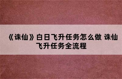 《诛仙》白日飞升任务怎么做 诛仙飞升任务全流程